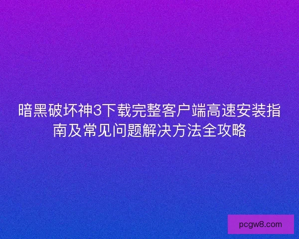 暗黑破坏神3下载完整客户端高速安装指南及常见问题解决方法全攻略