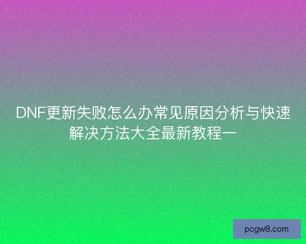 DNF更新失败怎么办常见原因分析与快速解决方法大全最新教程一