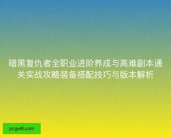 暗黑复仇者全职业进阶养成与高难副本通关实战攻略装备搭配技巧与版本解析