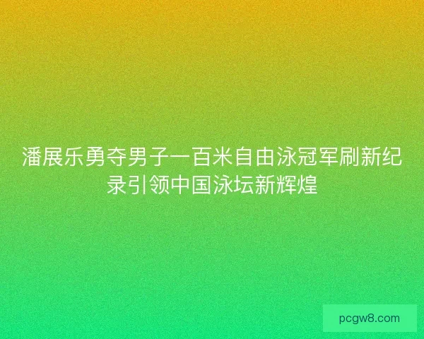 潘展乐勇夺男子一百米自由泳冠军刷新纪录引领中国泳坛新辉煌