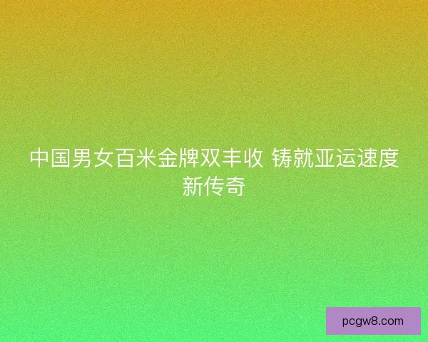 中国男女百米金牌双丰收 铸就亚运速度新传奇