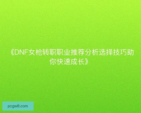 《DNF女枪转职职业推荐分析选择技巧助你快速成长》
