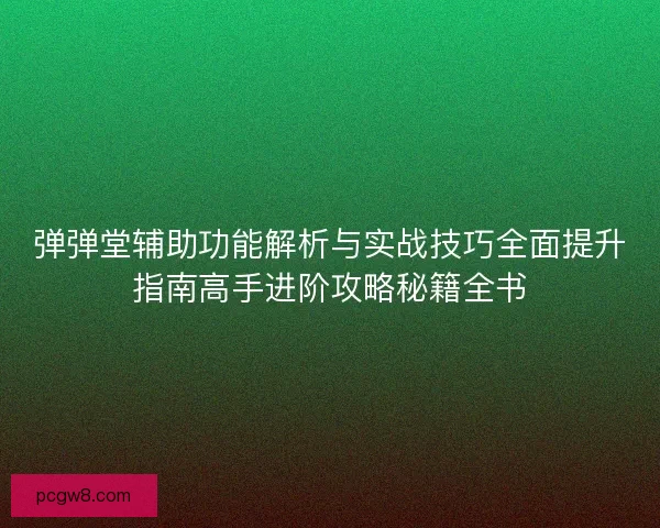弹弹堂辅助功能解析与实战技巧全面提升指南高手进阶攻略秘籍全书