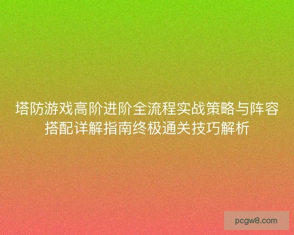 塔防游戏高阶进阶全流程实战策略与阵容搭配详解指南终极通关技巧解析